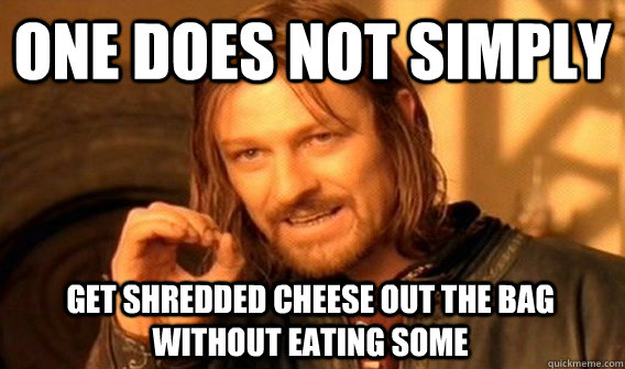 ONE DOES NOT SIMPLY GET SHREDDED CHEESE OUT THE BAG WITHOUT EATING SOME  One Does Not Simply