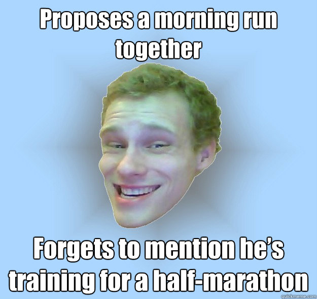 Proposes a morning run together  Forgets to mention he’s training for a half-marathon - Proposes a morning run together  Forgets to mention he’s training for a half-marathon  Real Life Troll