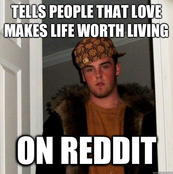 Tells people that love makes life worth living On reddit  Scumbag Steve