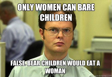 only women can bare children False. bear children would eat a woman  Dwight