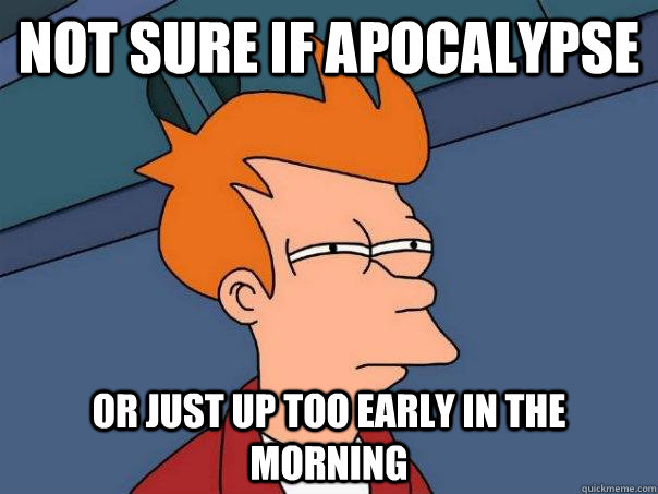 Not sure if Apocalypse Or just up too early in the morning  Futurama Fry