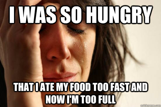 I was so hungry that i ate my food too fast and now i'm too full  First World Problems