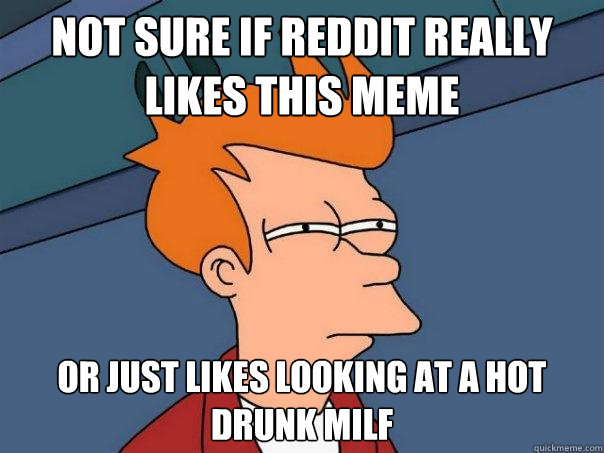 Not sure if reddit really likes this meme Or just likes looking at a hot drunk MILF - Not sure if reddit really likes this meme Or just likes looking at a hot drunk MILF  Futurama Fry