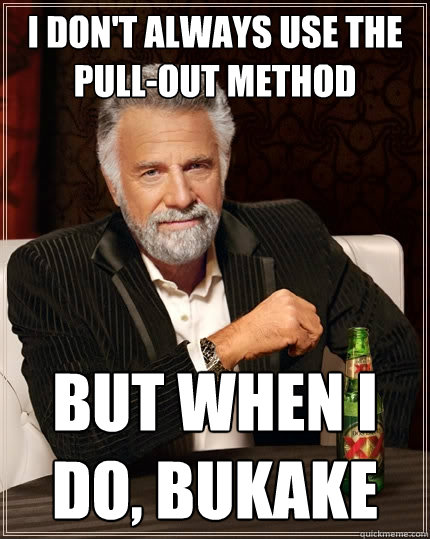 I don't always use the pull-out method But when I do, bukake - I don't always use the pull-out method But when I do, bukake  The Most Interesting Man In The World