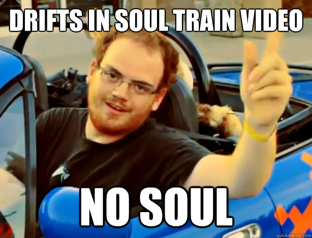 Drifts in soul train video NO SOUL - Drifts in soul train video NO SOUL  souless drifter