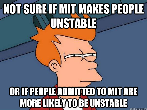 Not sure if MIT makes people unstable Or if people admitted to MIT are more likely to be unstable - Not sure if MIT makes people unstable Or if people admitted to MIT are more likely to be unstable  Futurama Fry