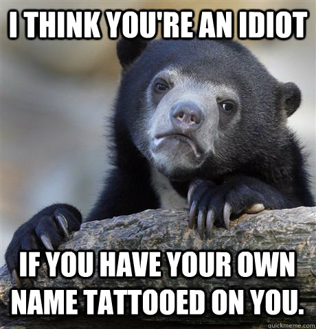 I THINK YOU'RE AN IDIOT IF YOU HAVE YOUR OWN NAME TATTOOED ON YOU.    Confession Bear