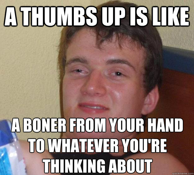 a thumbs up is like a boner from your hand to whatever you're thinking about
 - a thumbs up is like a boner from your hand to whatever you're thinking about
  10 Guy