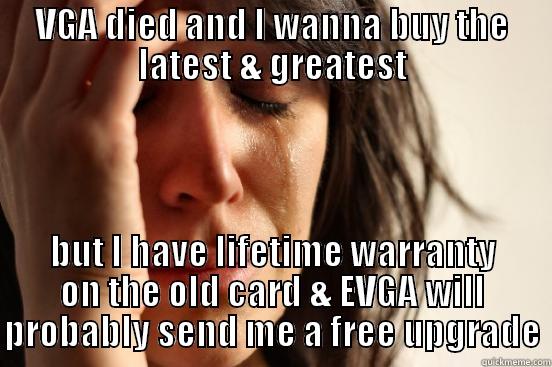 VGA DIED AND I WANNA BUY THE LATEST & GREATEST BUT I HAVE LIFETIME WARRANTY ON THE OLD CARD & EVGA WILL PROBABLY SEND ME A FREE UPGRADE First World Problems