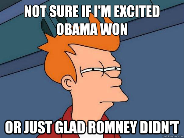 Not sure if I'm excited Obama won or just glad Romney didn't  Futurama Fry