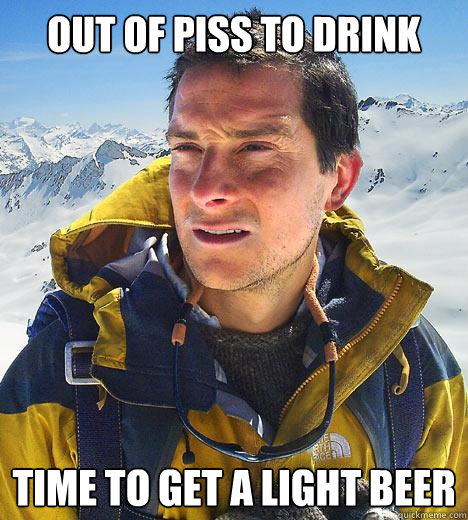 Out of piss to drink Time to get a light beer  Bear Grylls