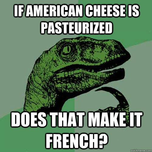 If American cheese is pasteurized Does that make it French?  Philosoraptor