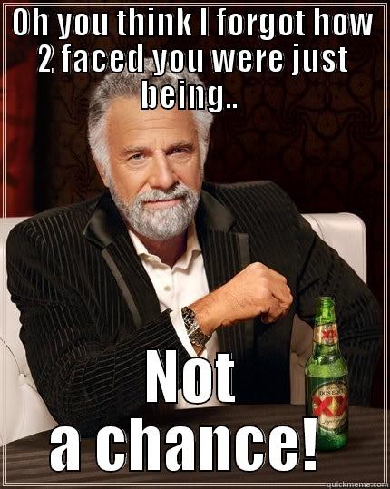 2 faced - OH YOU THINK I FORGOT HOW 2 FACED YOU WERE JUST BEING..  NOT A CHANCE!  The Most Interesting Man In The World