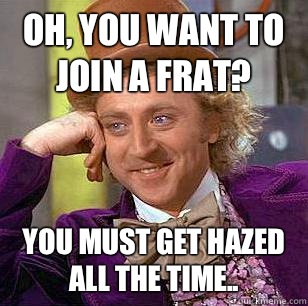 Oh, You Want to Join a Frat? You must get hazed all the time..  Condescending Wonka