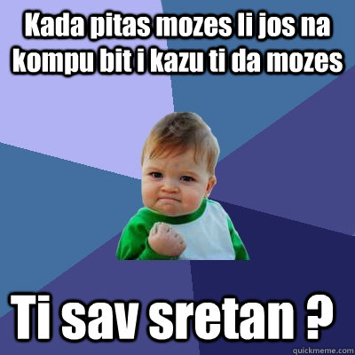 Kada pitas mozes li jos na kompu bit i kazu ti da mozes  Ti sav sretan ?   Success Kid