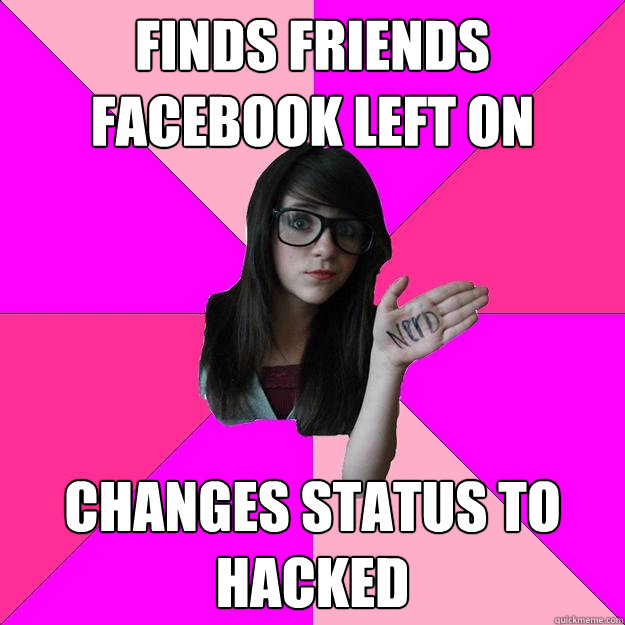 FINDS FRIENDS FACEBOOK LEFT ON CHANGES STATUS TO HACKED - FINDS FRIENDS FACEBOOK LEFT ON CHANGES STATUS TO HACKED  Idiot Nerd Girl