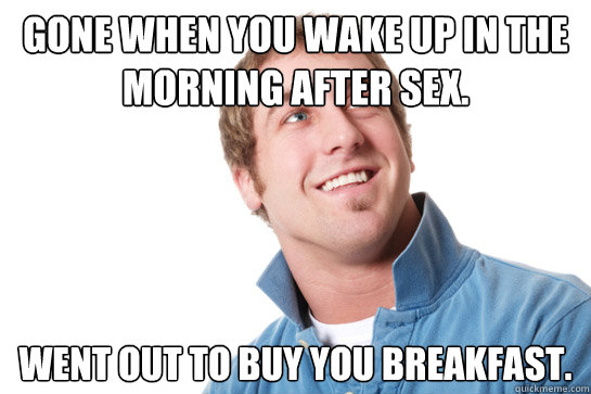 Gone when you wake up in the morning after sex. Went out to buy you breakfast.  Misunderstood D-Bag