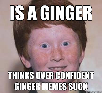 Is a ginger thinks over confident ginger memes suck - Is a ginger thinks over confident ginger memes suck  Over Confident Ginger