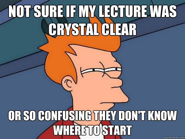 Not sure if my lecture was crystal clear Or so confusing they don't know where to start  Futurama Fry