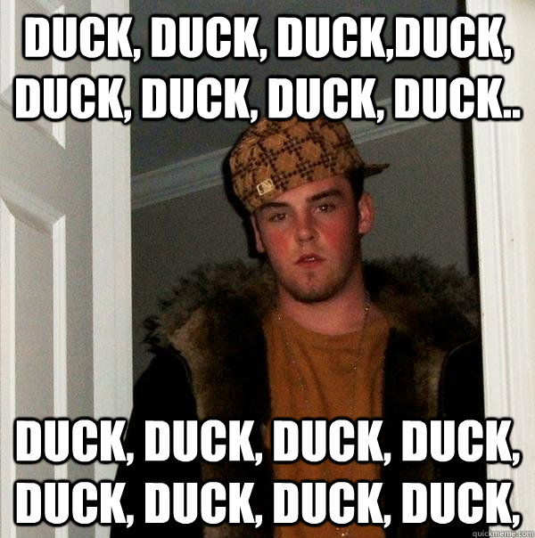 Duck, duck, duck,duck, duck, duck, duck, duck.. duck, duck, duck, duck, duck, duck, duck, duck,  Scumbag Steve