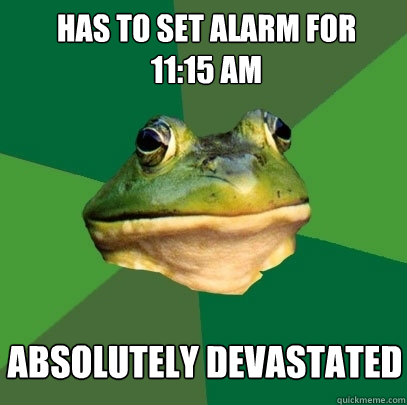 has to set alarm for 
11:15 AM absolutely devastated - has to set alarm for 
11:15 AM absolutely devastated  Foul Bachelor Frog