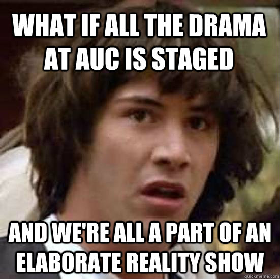 what if all the drama at AUC is staged and we're all a part of an elaborate reality show  conspiracy keanu