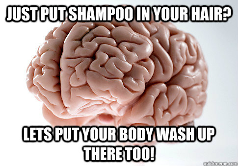 Just put shampoo in your hair? lets put your body wash up there too!  Scumbag Brain