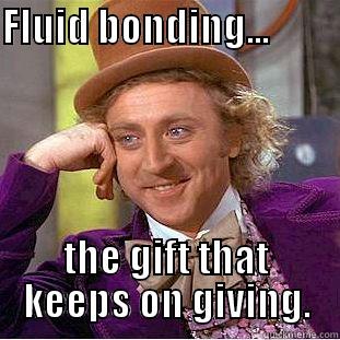 FLUID BONDING...                 THE GIFT THAT KEEPS ON GIVING. Condescending Wonka