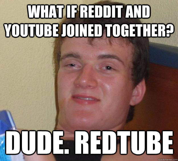 what if reddit and youtube joined together? dude. redtube  10 Guy