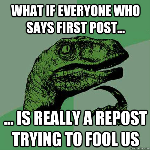 What if everyone who says first post... ... is really a repost trying to fool us  - What if everyone who says first post... ... is really a repost trying to fool us   Philosoraptor