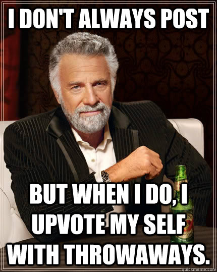 I don't always post but when I do, I upvote my self with throwaways.   The Most Interesting Man In The World