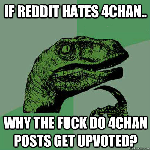 if reddit hates 4chan.. why the fuck do 4chan posts get upvoted?  Philosoraptor