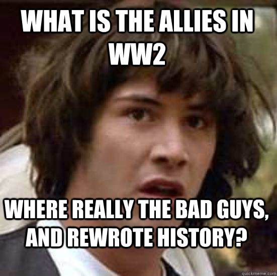 What is The Allies in WW2 where really the bad guys, and rewrote history?  conspiracy keanu