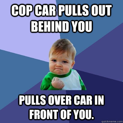 Cop car pulls out behind you pulls over car in front of you.   Success Kid