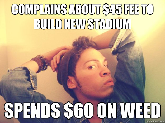 complains about $45 fee to build new stadium Spends $60 on weed  