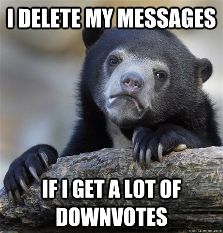 I delete my messages If i get a lot of downvotes  Confession Bear