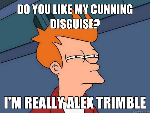 Do you like my cunning disguise? I'm really Alex Trimble  Futurama Fry