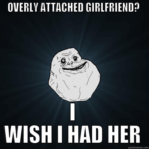 OVERLY ATTACHED GIRLFRIEND? I WISH I HAD HER Forever Alone