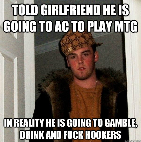 Told girlfriend he is going to AC to play MTG In reality he is going to gamble, drink and fuck hookers - Told girlfriend he is going to AC to play MTG In reality he is going to gamble, drink and fuck hookers  Scumbag Steve