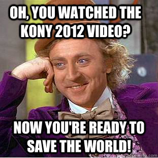 Oh, you watched the Kony 2012 video? Now you're ready to save the world!   Condescending Wonka