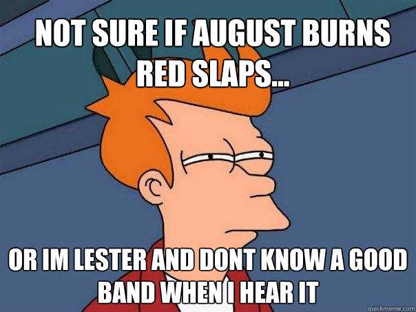 not sure if August burns red slaps... or im lester and dont know a good band when i hear it  Futurama Fry