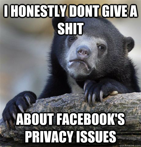 I honestly dont give a shit about facebook's privacy issues  Confession Bear