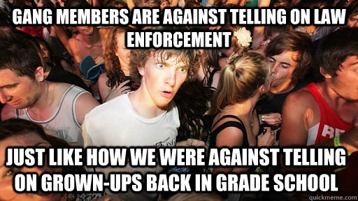 Gang members are against telling on law enforcement just like how we were against telling on grown-ups back in grade school - Gang members are against telling on law enforcement just like how we were against telling on grown-ups back in grade school  Sudden Clarity Clarence