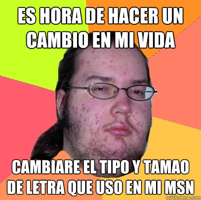 es hora de hacer un cambio en mi vida cambiare el tipo y tamaño de letra que uso en mi msn  Butthurt Dweller