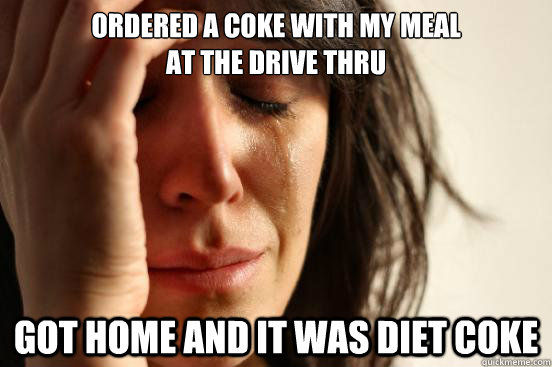 ordered a coke with my meal
at the drive thru got home and it was diet coke  First World Problems