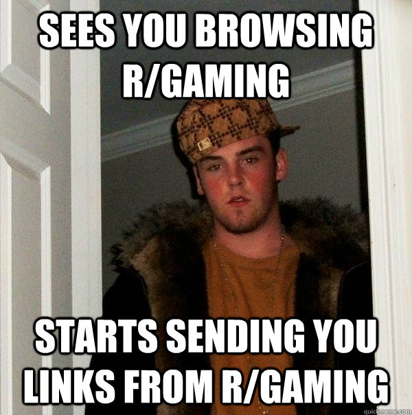 sees you browsing r/gaming starts sending you links from r/gaming  Scumbag Steve