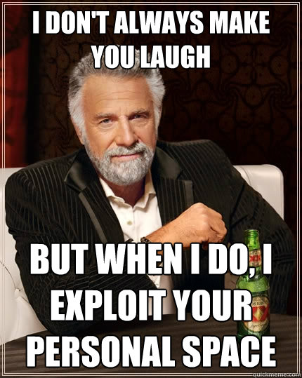 I don't always make you laugh But when I do, I exploit your personal space - I don't always make you laugh But when I do, I exploit your personal space  The Most Interesting Man In The World