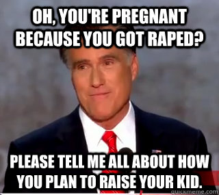 Oh, you're pregnant because you got raped? Please tell me all about how you plan to raise your kid.  