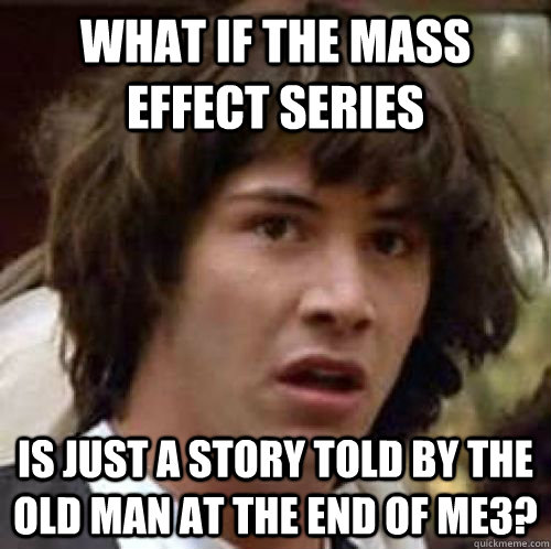 What if the Mass Effect Series Is just a story told by the old man at the end of ME3?  conspiracy keanu