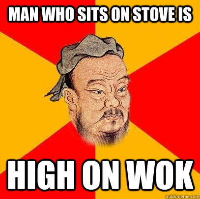 man who sits on stove is  high on wok - man who sits on stove is  high on wok  Confucius says